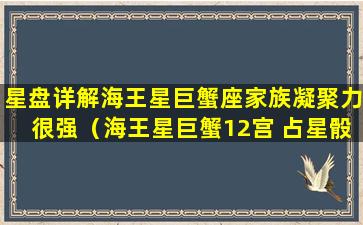 星盘详解海王星巨蟹座家族凝聚力很强（海王星巨蟹12宫 占星骰子）